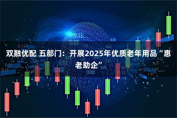 双融优配 五部门：开展2025年优质老年用品“惠老助企”