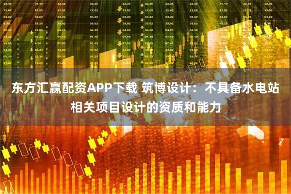 东方汇赢配资APP下载 筑博设计：不具备水电站相关项目设计的资质和能力
