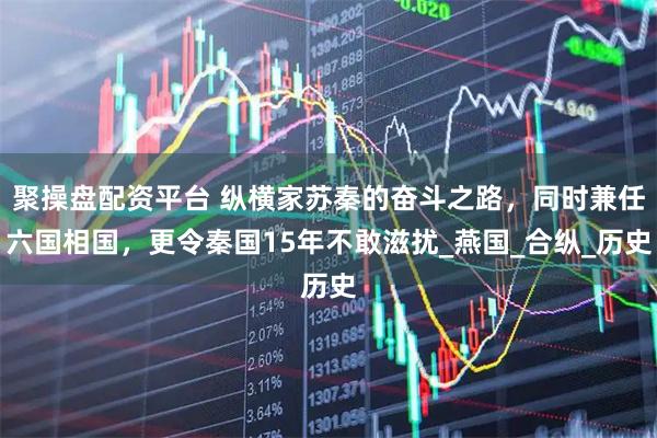 聚操盘配资平台 纵横家苏秦的奋斗之路，同时兼任六国相国，更令秦国15年不敢滋扰_燕国_合纵_历史