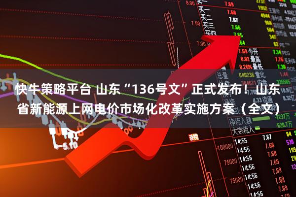快牛策略平台 山东“136号文”正式发布！山东省新能源上网电价市场化改革实施方案（全文）