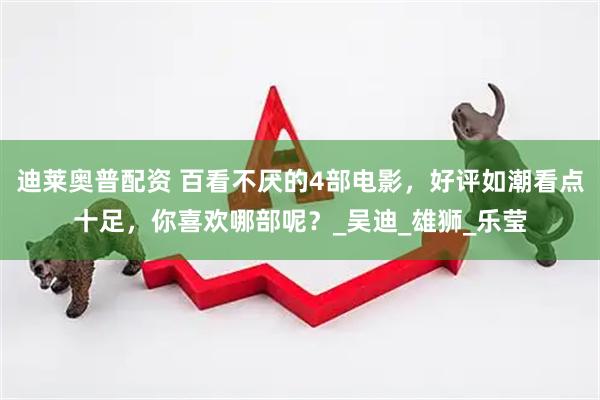 迪莱奥普配资 百看不厌的4部电影，好评如潮看点十足，你喜欢哪部呢？_吴迪_雄狮_乐莹