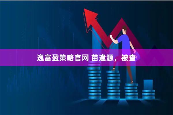 逸富盈策略官网 苗逢源，被查