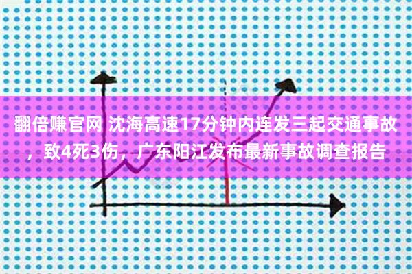 翻倍赚官网 沈海高速17分钟内连发三起交通事故，致4死3伤，广东阳江发布最新事故调查报告