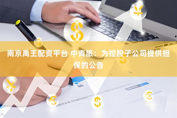 南京禹王配资平台 中青旅：为控股子公司提供担保的公告