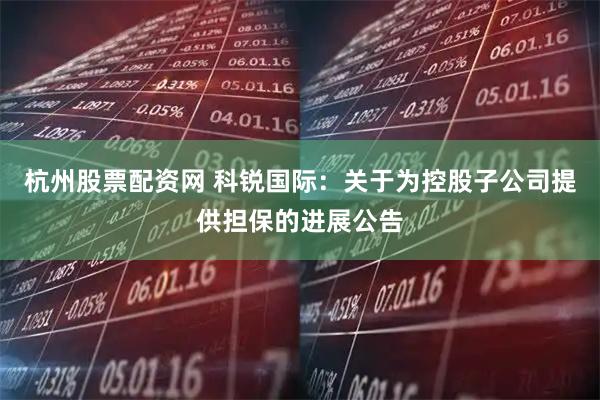 杭州股票配资网 科锐国际：关于为控股子公司提供担保的进展公告