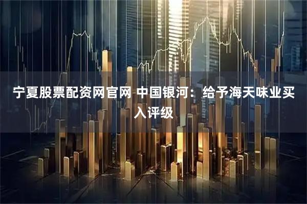 宁夏股票配资网官网 中国银河：给予海天味业买入评级