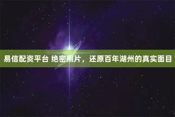 易信配资平台 绝密照片，还原百年湖州的真实面目
