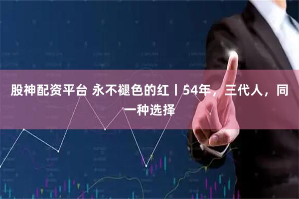 股神配资平台 永不褪色的红丨54年，三代人，同一种选择