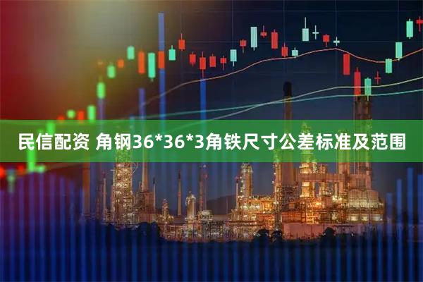 民信配资 角钢36*36*3角铁尺寸公差标准及范围