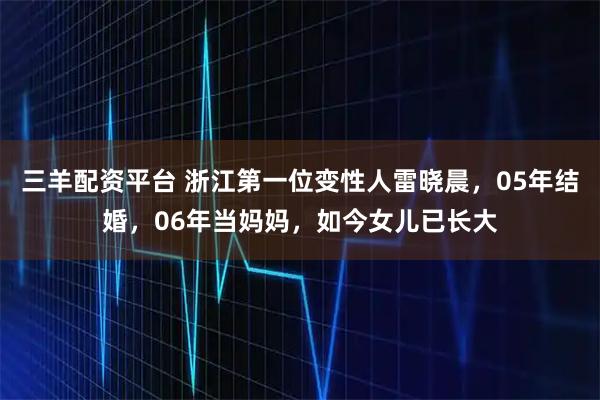三羊配资平台 浙江第一位变性人雷晓晨，05年结婚，06年当妈妈，如今女儿已长大