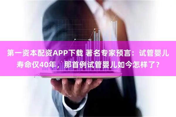 第一资本配资APP下载 著名专家预言：试管婴儿寿命仅40年，那首例试管婴儿如今怎样了？