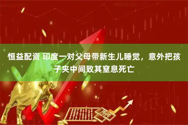 恒益配资 印度一对父母带新生儿睡觉，意外把孩子夹中间致其窒息死亡